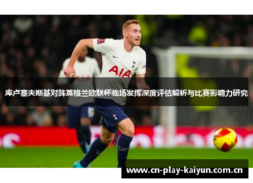 库卢塞夫斯基对阵英格兰欧联杯临场发挥深度评估解析与比赛影响力研究 库卢塞夫斯基对阵英格兰欧联杯临场发挥深度评估解析与比赛影响力研究